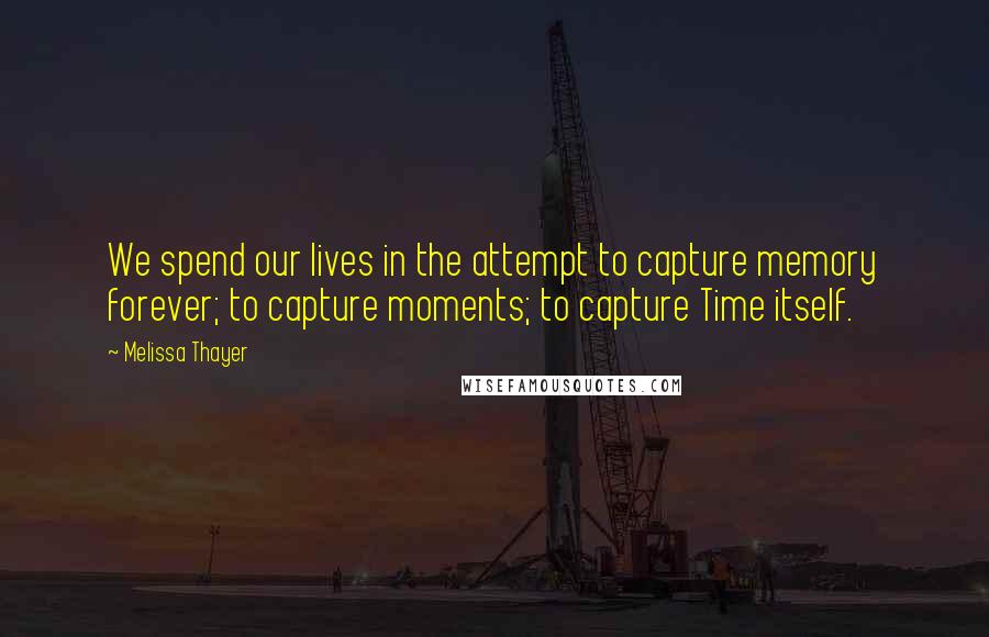 Melissa Thayer Quotes: We spend our lives in the attempt to capture memory forever; to capture moments; to capture Time itself.