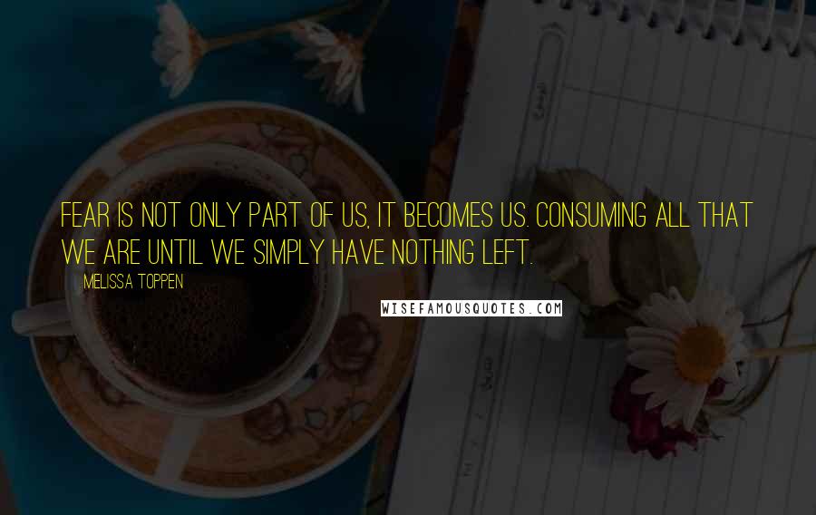 Melissa Toppen Quotes: Fear is not only part of us, it becomes us. Consuming all that we are until we simply have nothing left.