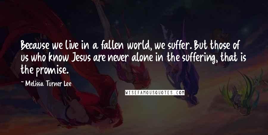 Melissa Turner Lee Quotes: Because we live in a fallen world, we suffer. But those of us who know Jesus are never alone in the suffering, that is the promise.