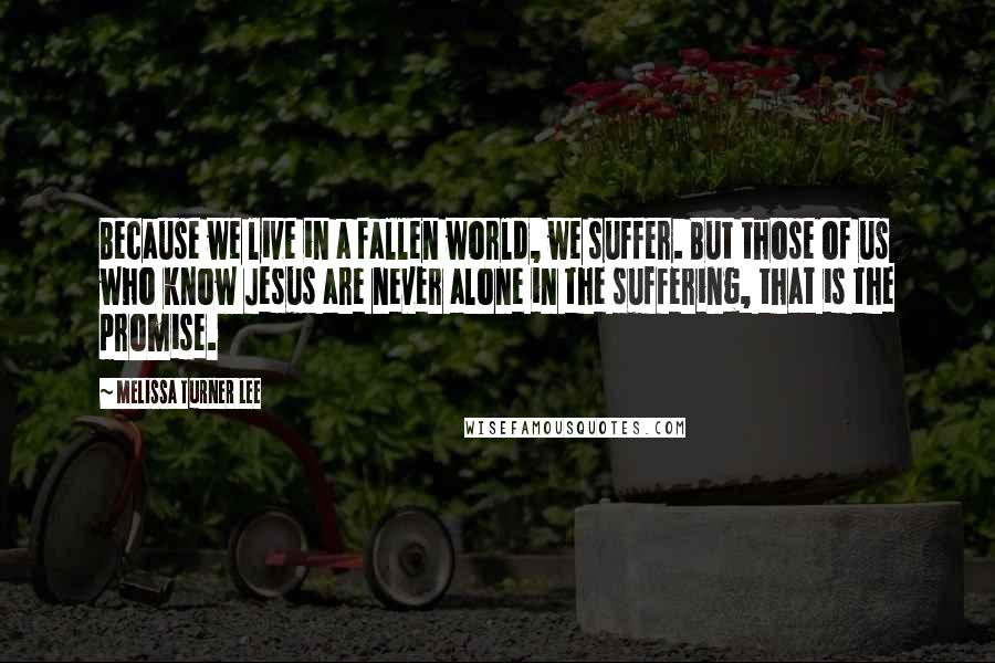 Melissa Turner Lee Quotes: Because we live in a fallen world, we suffer. But those of us who know Jesus are never alone in the suffering, that is the promise.