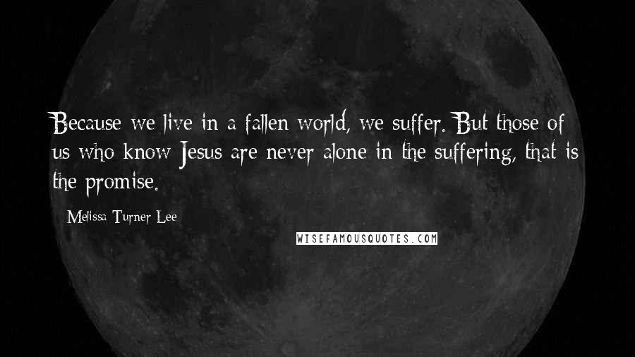 Melissa Turner Lee Quotes: Because we live in a fallen world, we suffer. But those of us who know Jesus are never alone in the suffering, that is the promise.