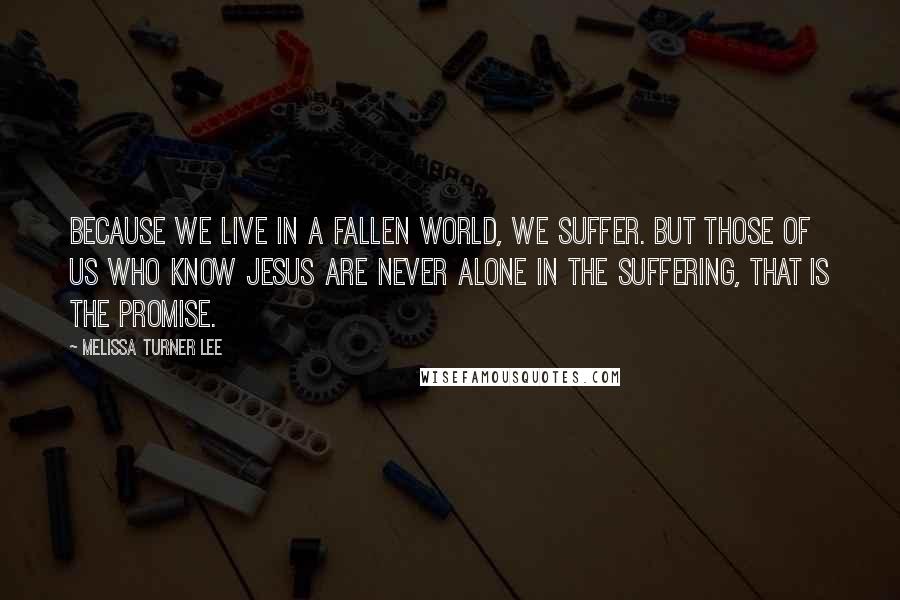 Melissa Turner Lee Quotes: Because we live in a fallen world, we suffer. But those of us who know Jesus are never alone in the suffering, that is the promise.