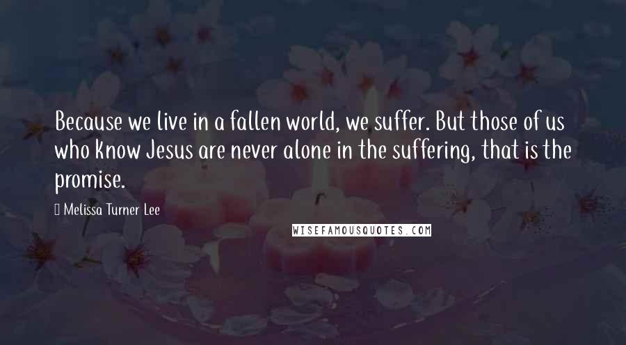 Melissa Turner Lee Quotes: Because we live in a fallen world, we suffer. But those of us who know Jesus are never alone in the suffering, that is the promise.