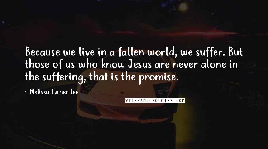 Melissa Turner Lee Quotes: Because we live in a fallen world, we suffer. But those of us who know Jesus are never alone in the suffering, that is the promise.