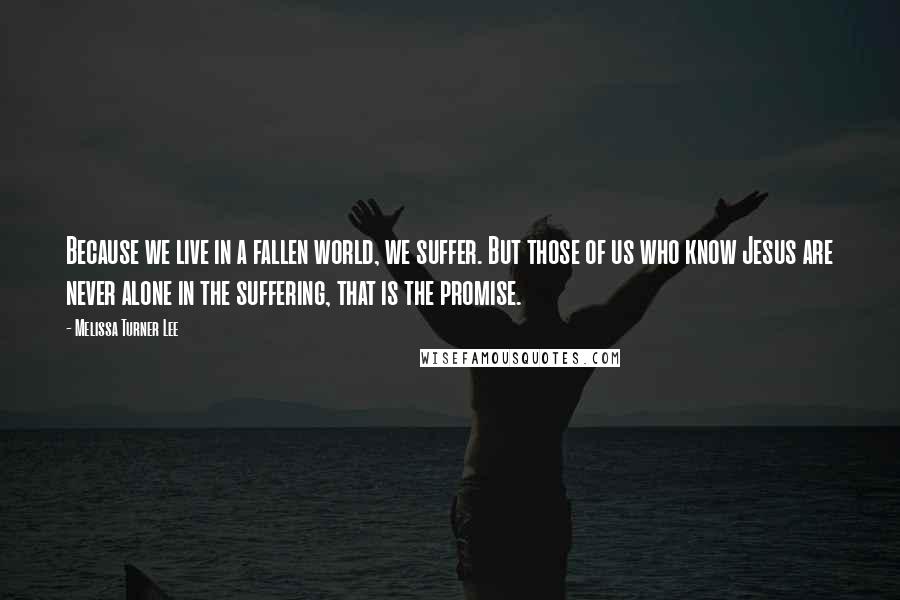 Melissa Turner Lee Quotes: Because we live in a fallen world, we suffer. But those of us who know Jesus are never alone in the suffering, that is the promise.