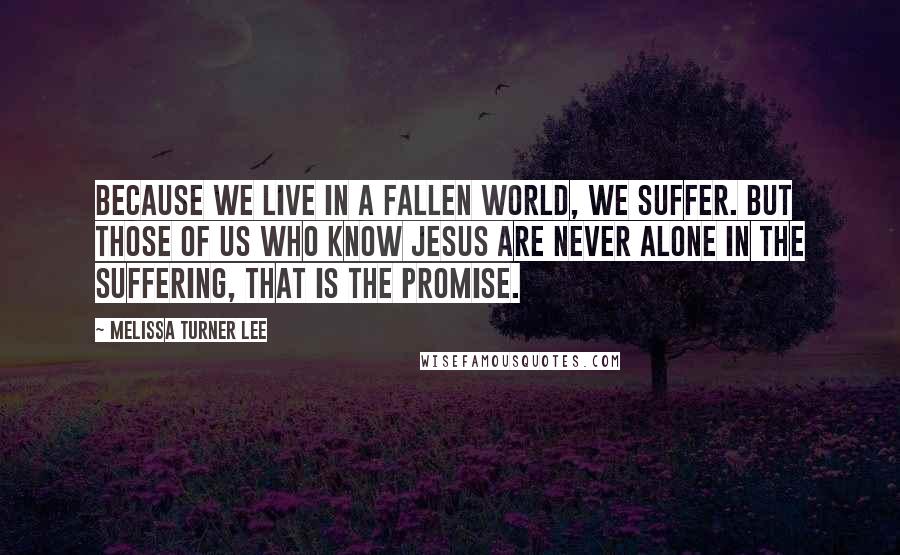 Melissa Turner Lee Quotes: Because we live in a fallen world, we suffer. But those of us who know Jesus are never alone in the suffering, that is the promise.