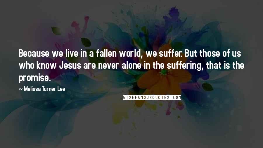 Melissa Turner Lee Quotes: Because we live in a fallen world, we suffer. But those of us who know Jesus are never alone in the suffering, that is the promise.