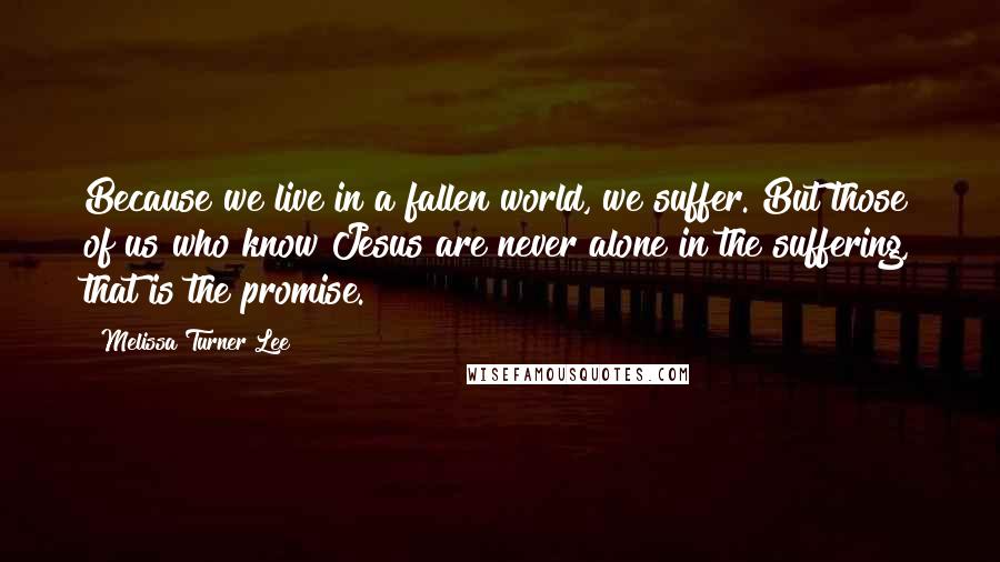 Melissa Turner Lee Quotes: Because we live in a fallen world, we suffer. But those of us who know Jesus are never alone in the suffering, that is the promise.