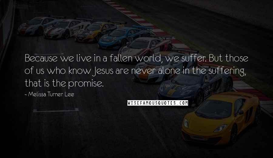 Melissa Turner Lee Quotes: Because we live in a fallen world, we suffer. But those of us who know Jesus are never alone in the suffering, that is the promise.