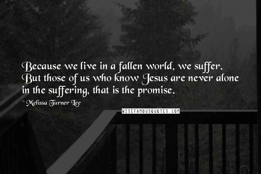 Melissa Turner Lee Quotes: Because we live in a fallen world, we suffer. But those of us who know Jesus are never alone in the suffering, that is the promise.