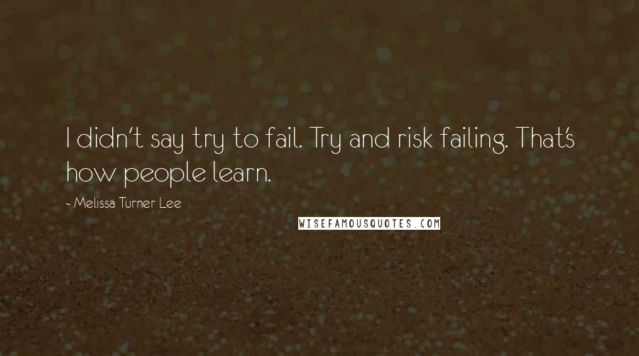 Melissa Turner Lee Quotes: I didn't say try to fail. Try and risk failing. That's how people learn.