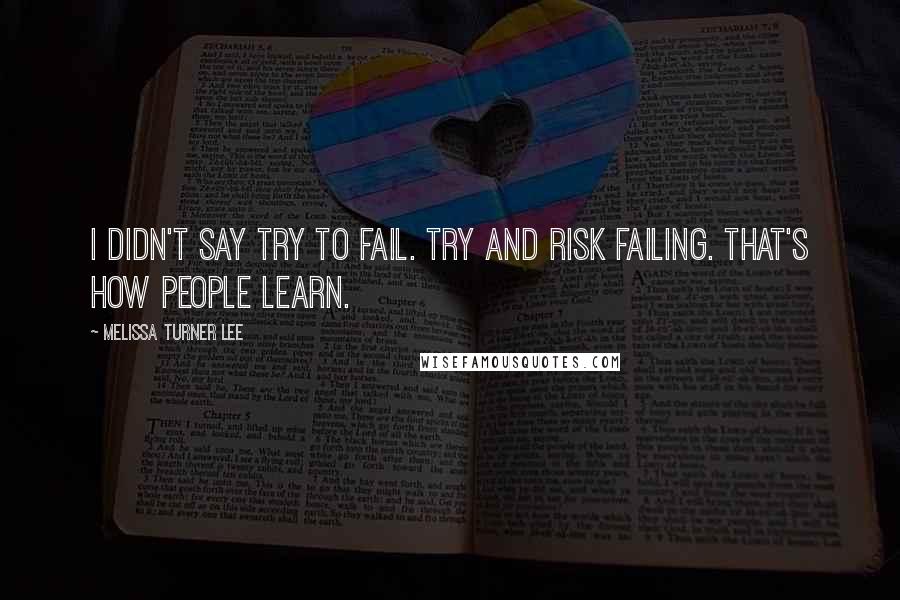 Melissa Turner Lee Quotes: I didn't say try to fail. Try and risk failing. That's how people learn.