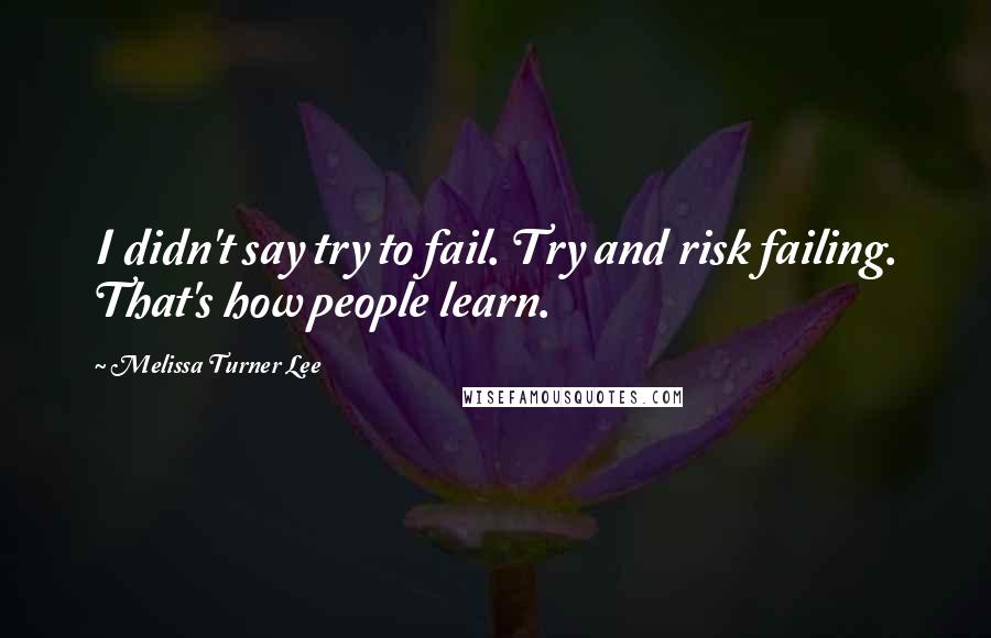 Melissa Turner Lee Quotes: I didn't say try to fail. Try and risk failing. That's how people learn.