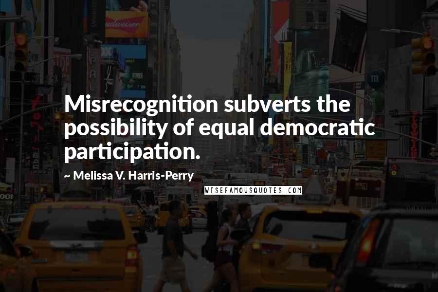 Melissa V. Harris-Perry Quotes: Misrecognition subverts the possibility of equal democratic participation.