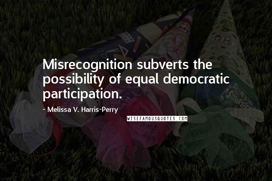 Melissa V. Harris-Perry Quotes: Misrecognition subverts the possibility of equal democratic participation.