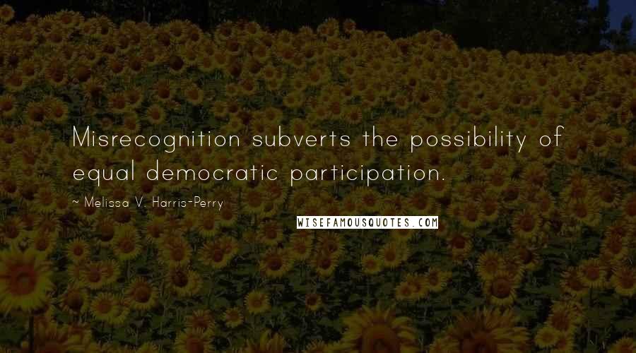 Melissa V. Harris-Perry Quotes: Misrecognition subverts the possibility of equal democratic participation.
