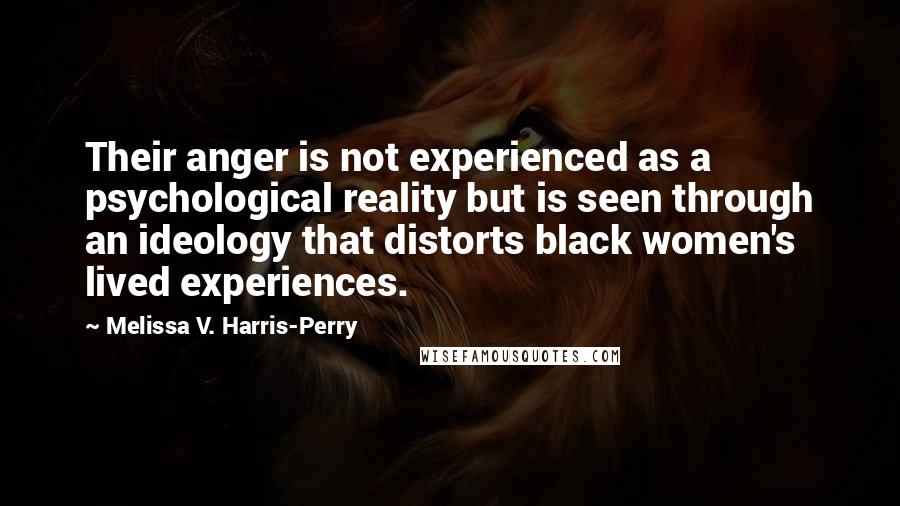 Melissa V. Harris-Perry Quotes: Their anger is not experienced as a psychological reality but is seen through an ideology that distorts black women's lived experiences.