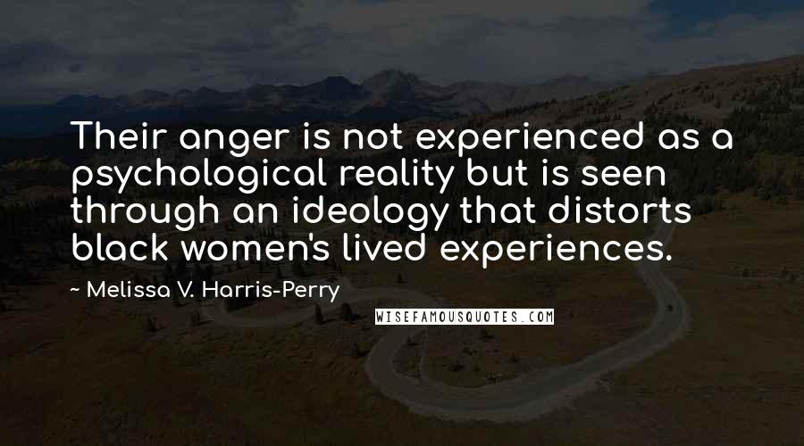 Melissa V. Harris-Perry Quotes: Their anger is not experienced as a psychological reality but is seen through an ideology that distorts black women's lived experiences.