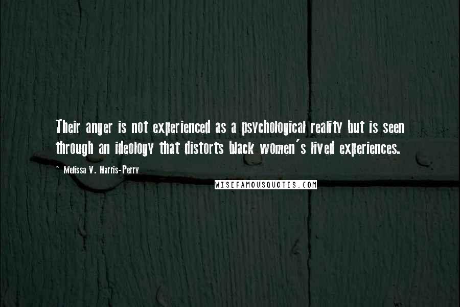 Melissa V. Harris-Perry Quotes: Their anger is not experienced as a psychological reality but is seen through an ideology that distorts black women's lived experiences.