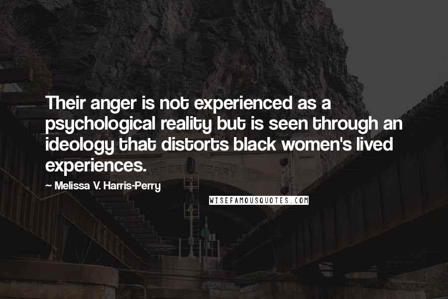 Melissa V. Harris-Perry Quotes: Their anger is not experienced as a psychological reality but is seen through an ideology that distorts black women's lived experiences.