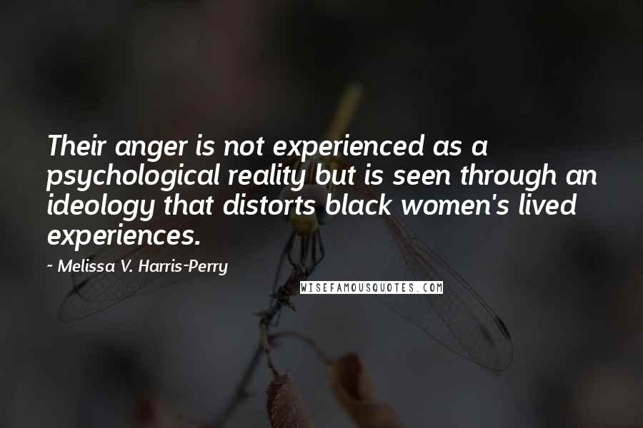 Melissa V. Harris-Perry Quotes: Their anger is not experienced as a psychological reality but is seen through an ideology that distorts black women's lived experiences.