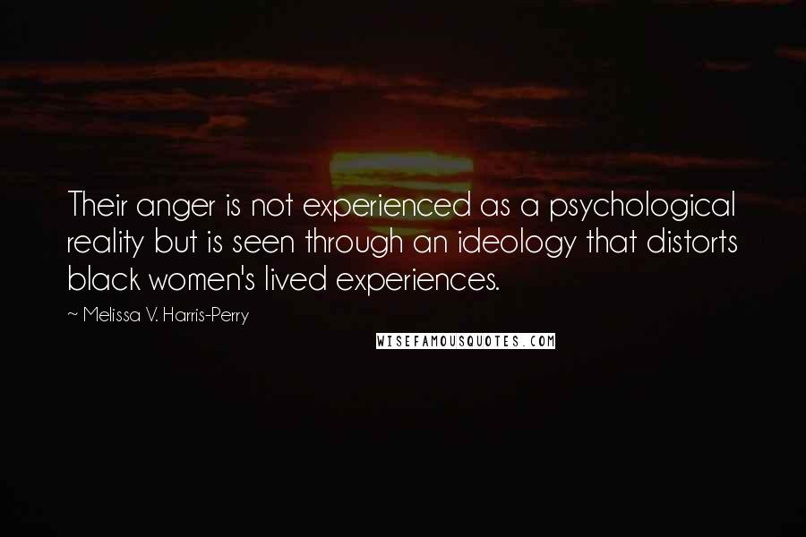 Melissa V. Harris-Perry Quotes: Their anger is not experienced as a psychological reality but is seen through an ideology that distorts black women's lived experiences.