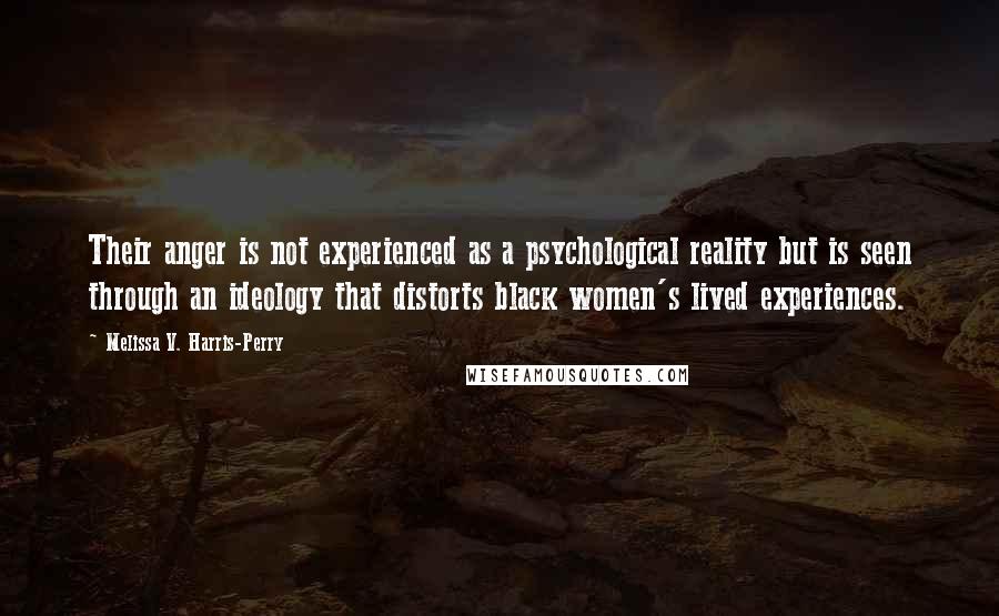 Melissa V. Harris-Perry Quotes: Their anger is not experienced as a psychological reality but is seen through an ideology that distorts black women's lived experiences.