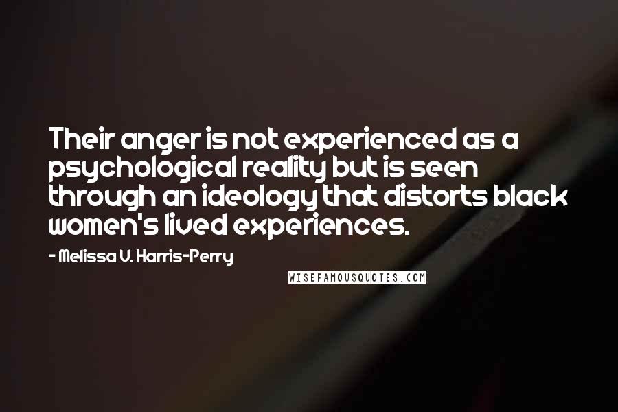 Melissa V. Harris-Perry Quotes: Their anger is not experienced as a psychological reality but is seen through an ideology that distorts black women's lived experiences.