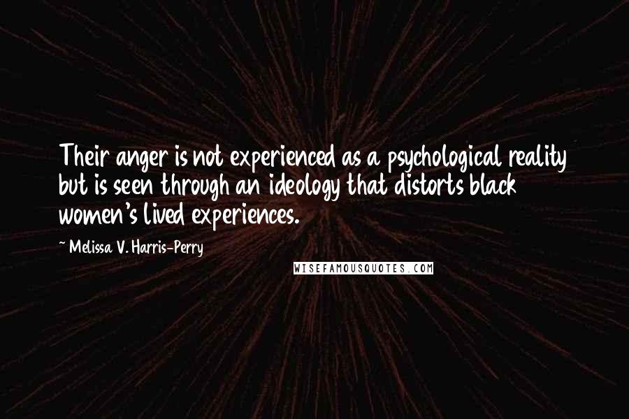 Melissa V. Harris-Perry Quotes: Their anger is not experienced as a psychological reality but is seen through an ideology that distorts black women's lived experiences.