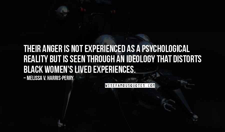 Melissa V. Harris-Perry Quotes: Their anger is not experienced as a psychological reality but is seen through an ideology that distorts black women's lived experiences.