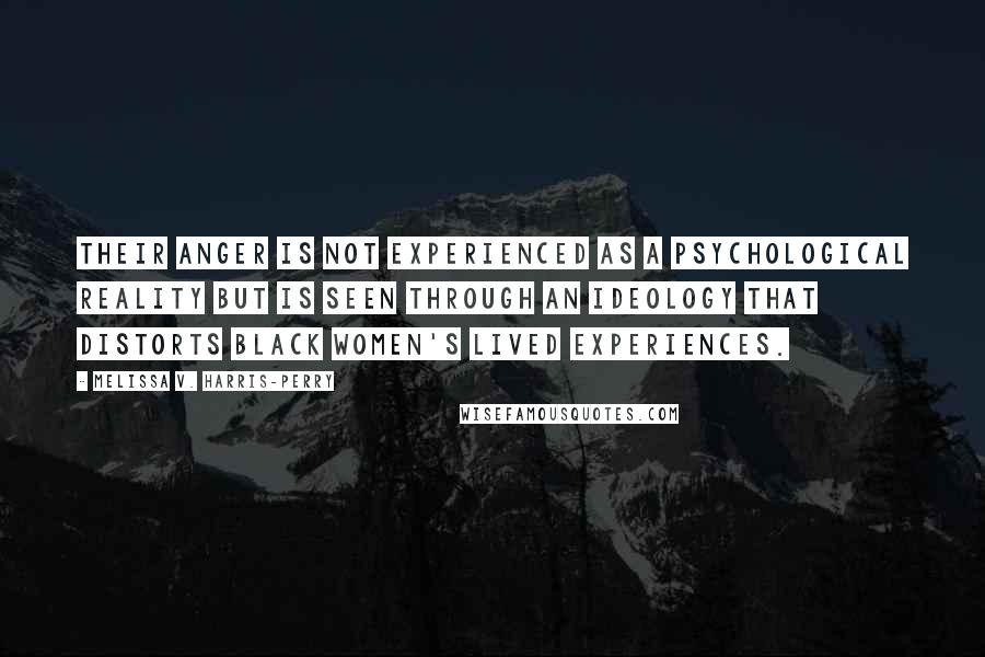 Melissa V. Harris-Perry Quotes: Their anger is not experienced as a psychological reality but is seen through an ideology that distorts black women's lived experiences.