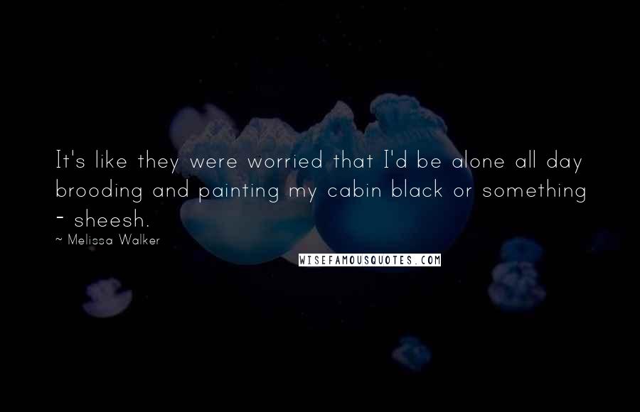 Melissa Walker Quotes: It's like they were worried that I'd be alone all day brooding and painting my cabin black or something - sheesh.