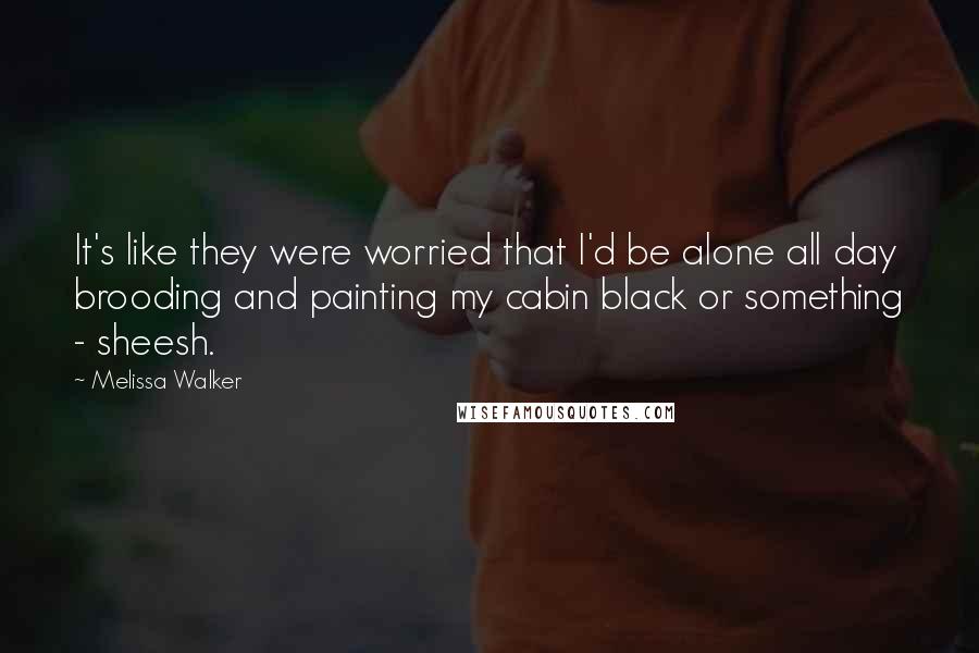 Melissa Walker Quotes: It's like they were worried that I'd be alone all day brooding and painting my cabin black or something - sheesh.