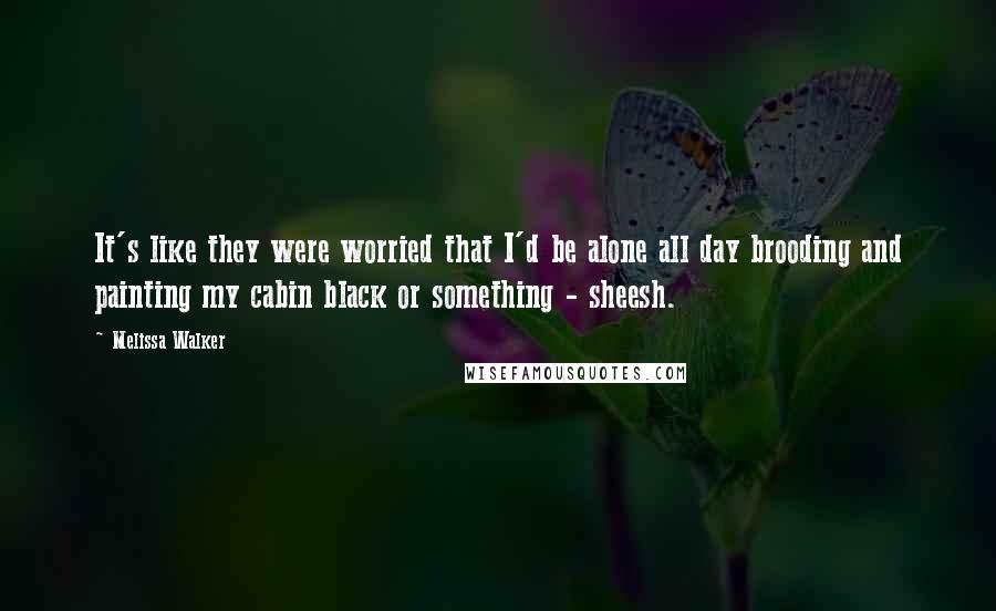 Melissa Walker Quotes: It's like they were worried that I'd be alone all day brooding and painting my cabin black or something - sheesh.