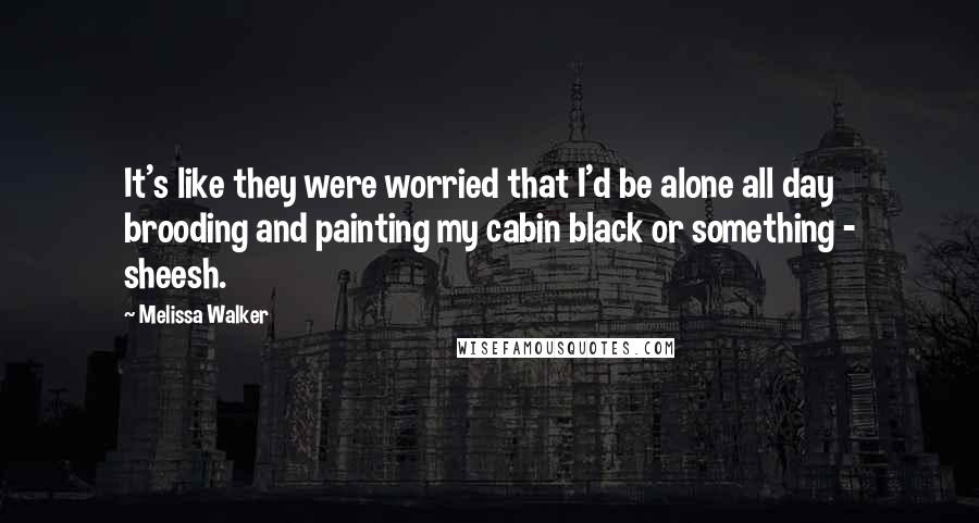 Melissa Walker Quotes: It's like they were worried that I'd be alone all day brooding and painting my cabin black or something - sheesh.