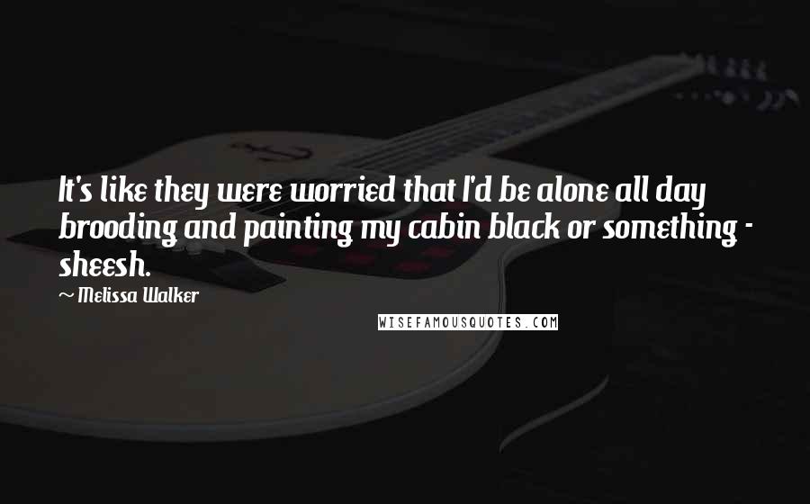 Melissa Walker Quotes: It's like they were worried that I'd be alone all day brooding and painting my cabin black or something - sheesh.