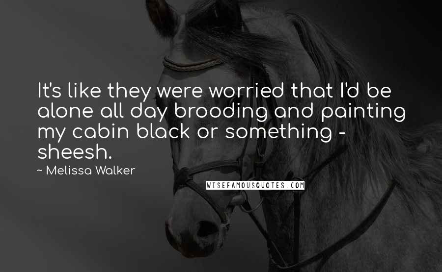 Melissa Walker Quotes: It's like they were worried that I'd be alone all day brooding and painting my cabin black or something - sheesh.