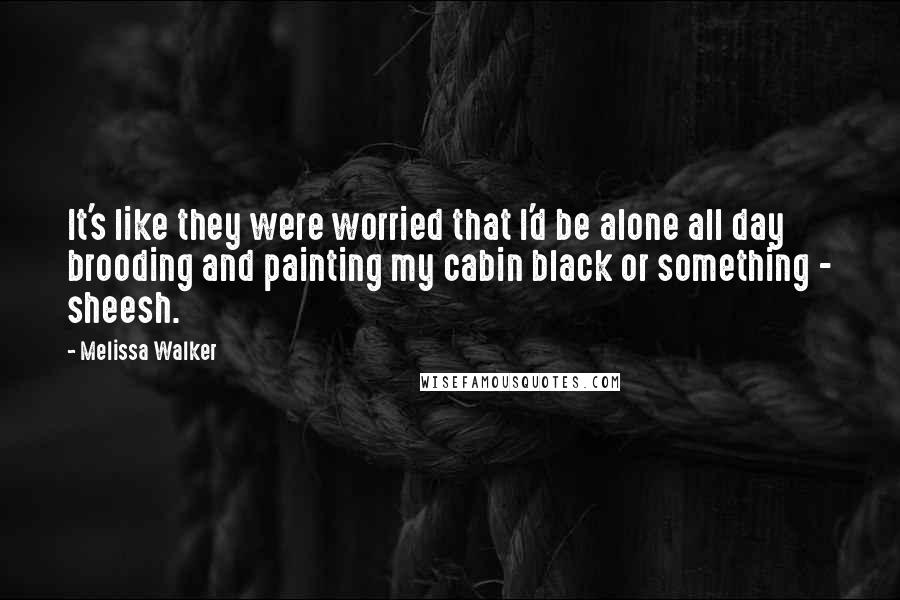 Melissa Walker Quotes: It's like they were worried that I'd be alone all day brooding and painting my cabin black or something - sheesh.