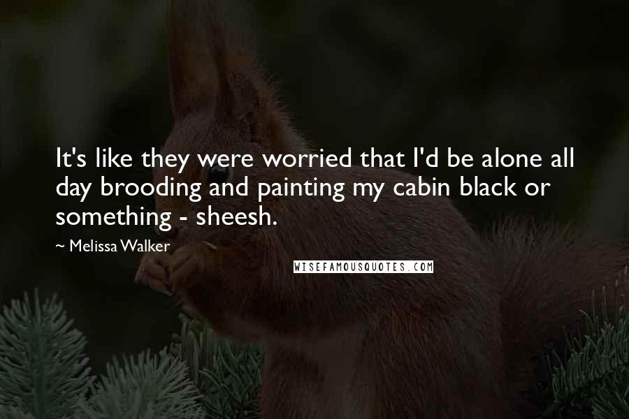 Melissa Walker Quotes: It's like they were worried that I'd be alone all day brooding and painting my cabin black or something - sheesh.