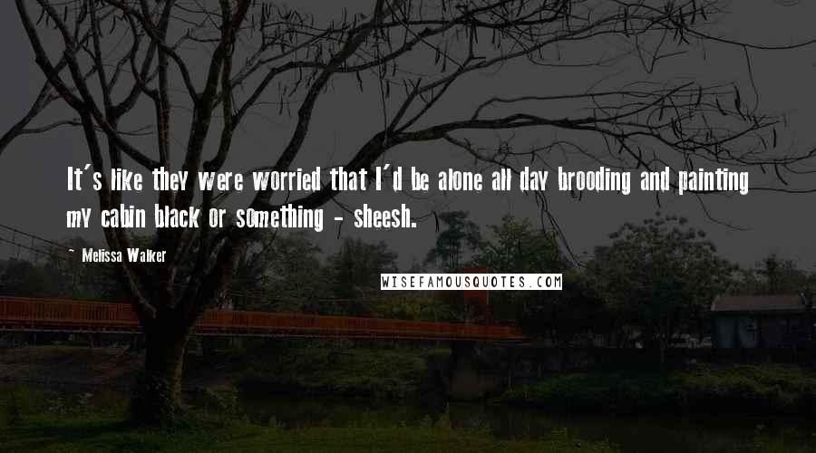 Melissa Walker Quotes: It's like they were worried that I'd be alone all day brooding and painting my cabin black or something - sheesh.