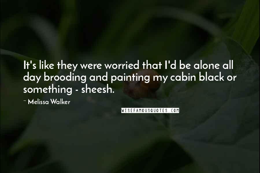 Melissa Walker Quotes: It's like they were worried that I'd be alone all day brooding and painting my cabin black or something - sheesh.