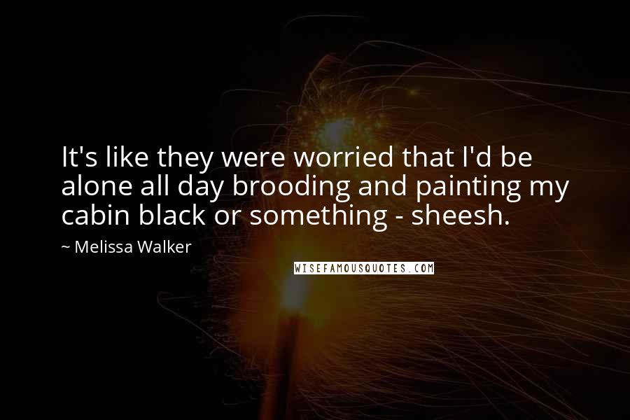 Melissa Walker Quotes: It's like they were worried that I'd be alone all day brooding and painting my cabin black or something - sheesh.