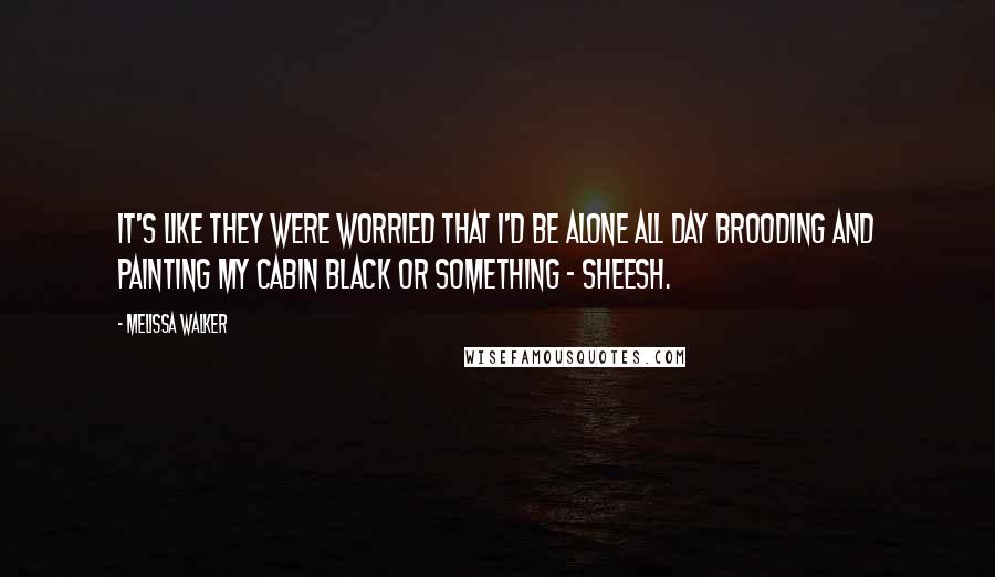 Melissa Walker Quotes: It's like they were worried that I'd be alone all day brooding and painting my cabin black or something - sheesh.