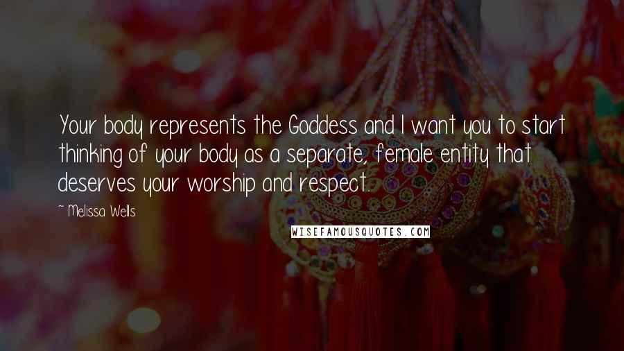 Melissa Wells Quotes: Your body represents the Goddess and I want you to start thinking of your body as a separate, female entity that deserves your worship and respect.