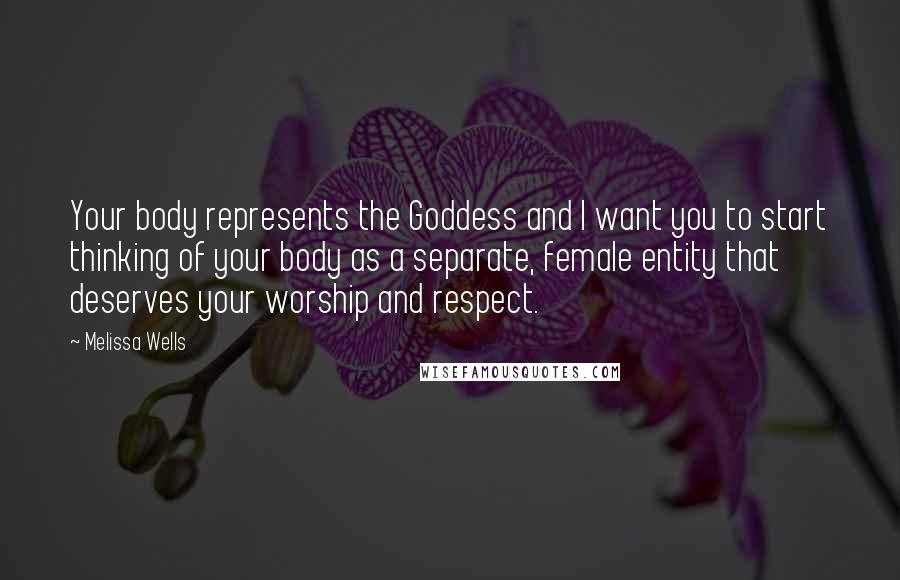 Melissa Wells Quotes: Your body represents the Goddess and I want you to start thinking of your body as a separate, female entity that deserves your worship and respect.