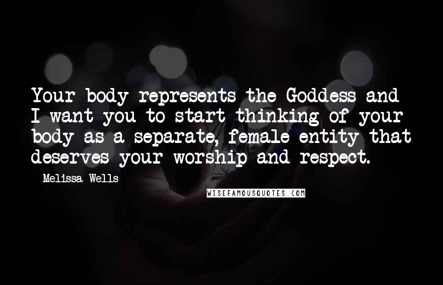 Melissa Wells Quotes: Your body represents the Goddess and I want you to start thinking of your body as a separate, female entity that deserves your worship and respect.