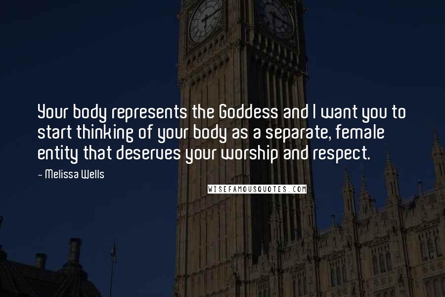 Melissa Wells Quotes: Your body represents the Goddess and I want you to start thinking of your body as a separate, female entity that deserves your worship and respect.