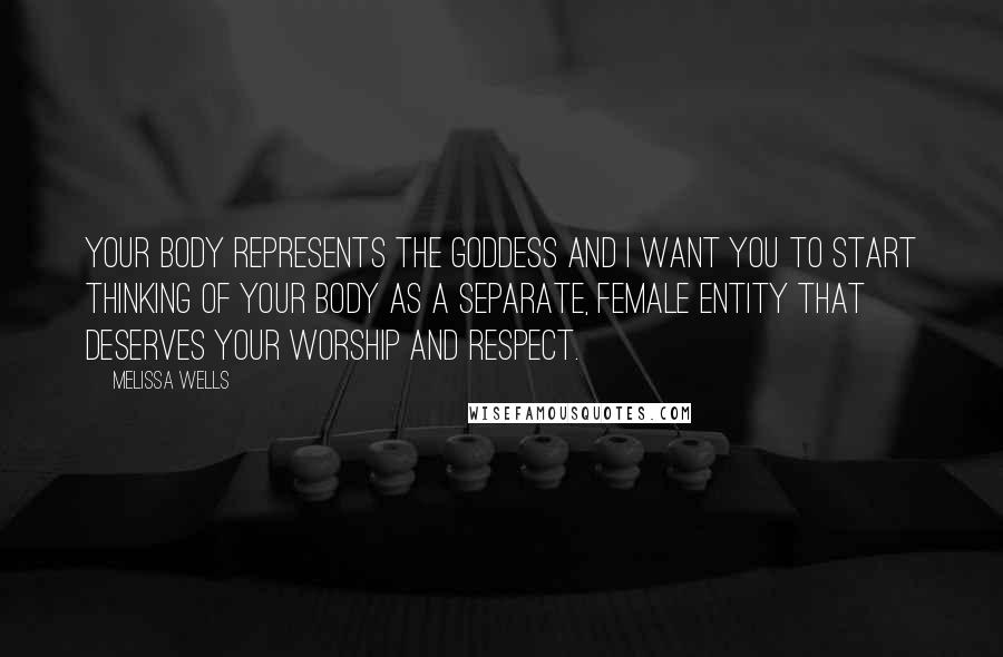 Melissa Wells Quotes: Your body represents the Goddess and I want you to start thinking of your body as a separate, female entity that deserves your worship and respect.