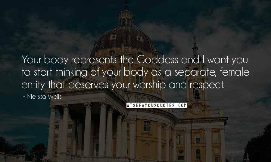 Melissa Wells Quotes: Your body represents the Goddess and I want you to start thinking of your body as a separate, female entity that deserves your worship and respect.