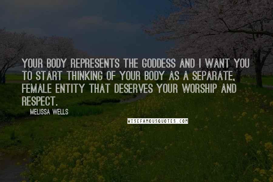 Melissa Wells Quotes: Your body represents the Goddess and I want you to start thinking of your body as a separate, female entity that deserves your worship and respect.